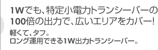 1Wでも、特定小電力トランシーバーの100倍の出力で、広いエリアをカバー！軽くて、タフ。ロング運用できる１W出力トランシーバー。インカム。