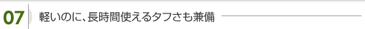 軽いのに、長時間使えるタフさも兼備